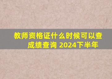 教师资格证什么时候可以查成绩查询 2024下半年
